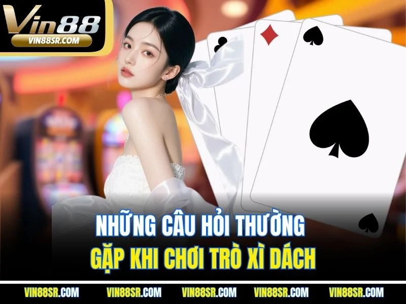 Những câu hỏi thường gặp khi chơi trò xì dách
