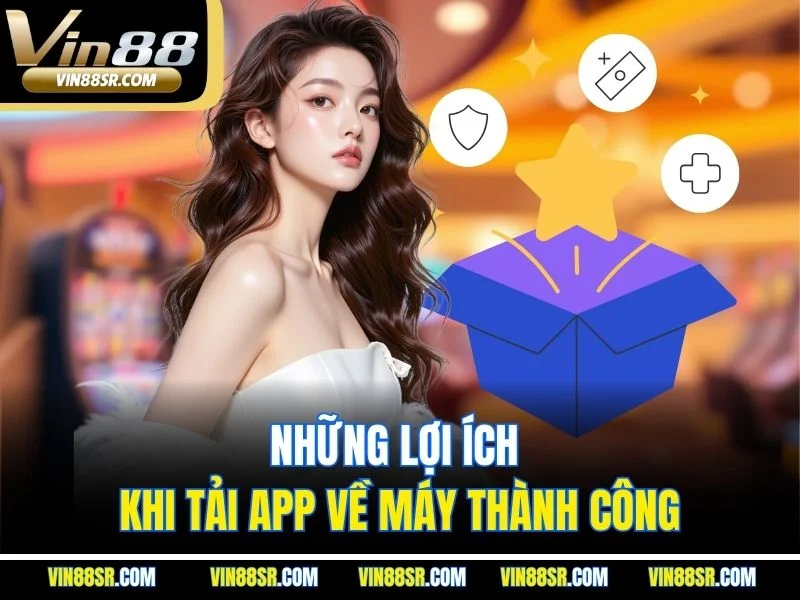 Những lợi ích khi tải app về máy thành công